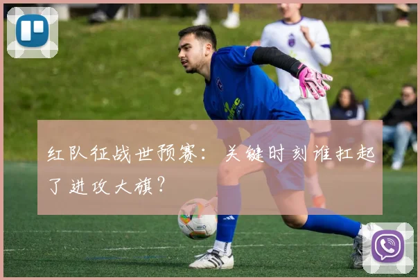 红队征战世预赛：关键时刻谁扛起了进攻大旗？