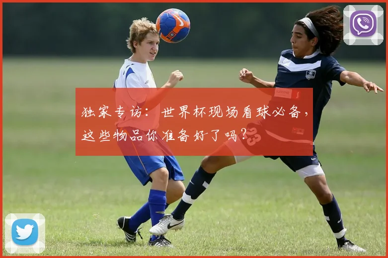 独家专访：世界杯现场看球必备，这些物品你准备好了吗？