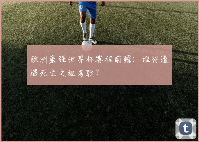 欧洲豪强世界杯赛程前瞻：谁将遭遇死亡之组考验？