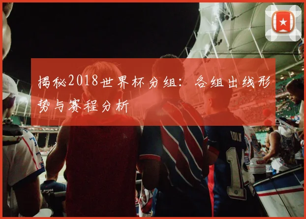 揭秘2018世界杯分组：各组出线形势与赛程分析